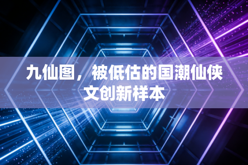 九仙图，被低估的国潮仙侠文创新样本