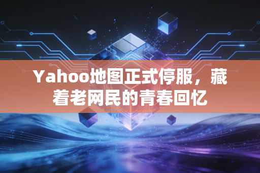 Yahoo地图正式停服，藏着老网民的青春回忆