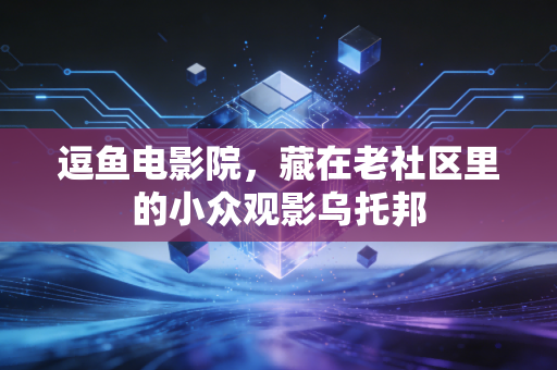 逗鱼电影院，藏在老社区里的小众观影乌托邦