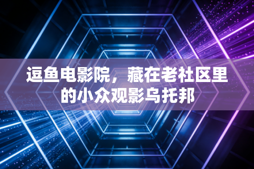 逗鱼电影院，藏在老社区里的小众观影乌托邦