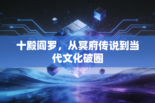 十殿阎罗，从冥府传说到当代文化破圈