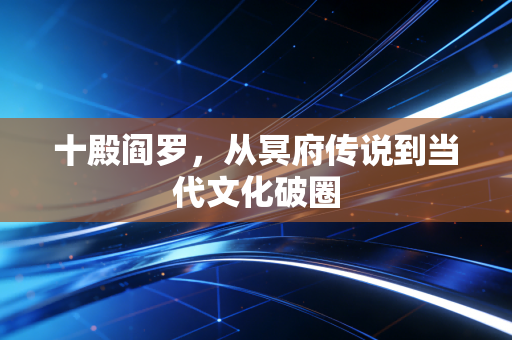 十殿阎罗，从冥府传说到当代文化破圈