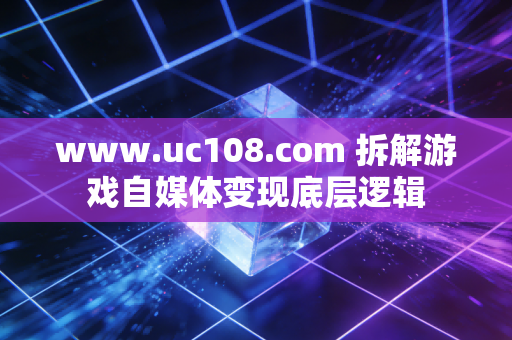 www.uc108.com 拆解游戏自媒体变现底层逻辑