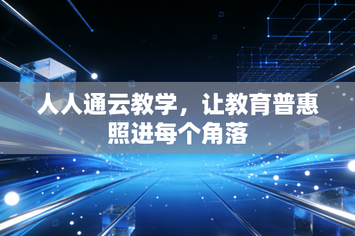 人人通云教学，让教育普惠照进每个角落