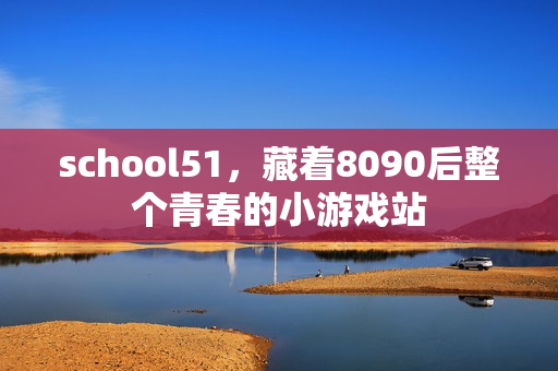 school51，藏着8090后整个青春的小游戏站