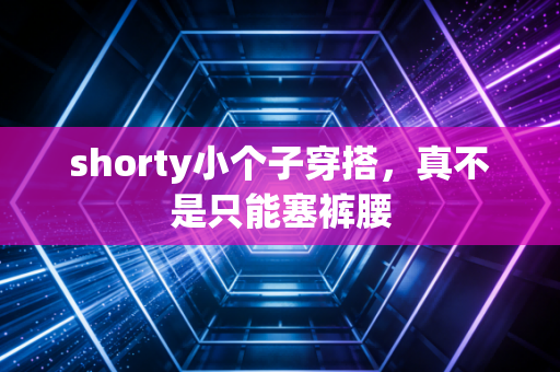 shorty小个子穿搭，真不是只能塞裤腰