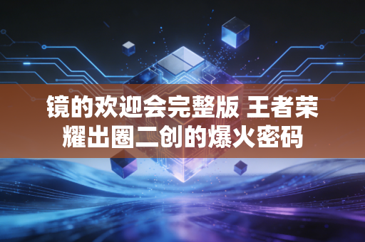 镜的欢迎会完整版 王者荣耀出圈二创的爆火密码