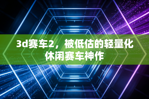 3d赛车2，被低估的轻量化休闲赛车神作