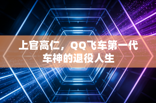 上官高仁，QQ飞车第一代车神的退役人生
