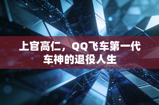 上官高仁，QQ飞车第一代车神的退役人生