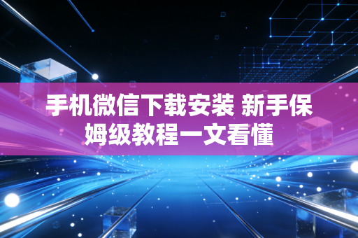 手机微信下载安装 新手保姆级教程一文看懂