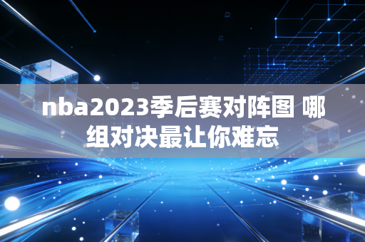 nba2023季后赛对阵图 哪组对决最让你难忘