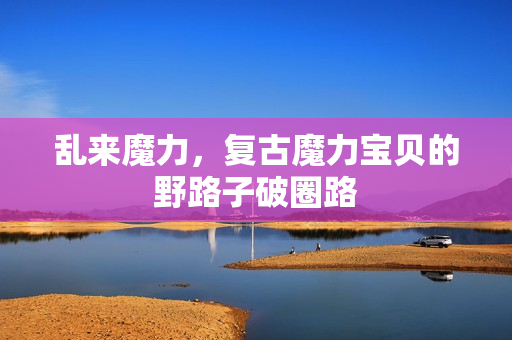 乱来魔力，复古魔力宝贝的野路子破圈路