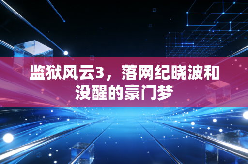 监狱风云3，落网纪晓波和没醒的豪门梦