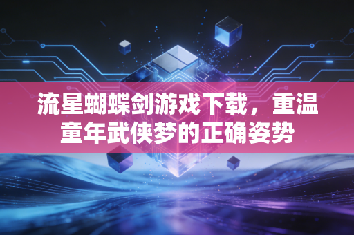 流星蝴蝶剑游戏下载，重温童年武侠梦的正确姿势