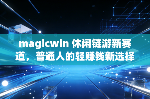magicwin 休闲链游新赛道，普通人的轻赚钱新选择