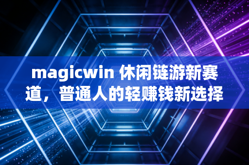 magicwin 休闲链游新赛道，普通人的轻赚钱新选择