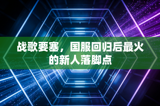 战歌要塞，国服回归后最火的新人落脚点