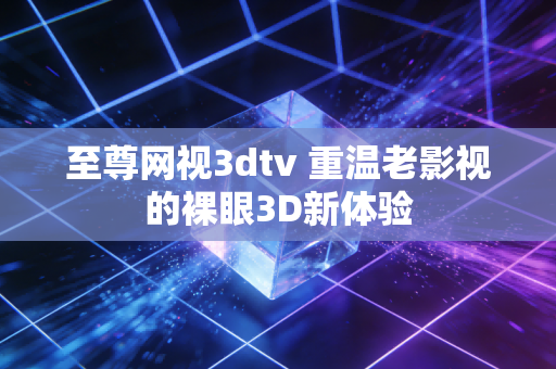 至尊网视3dtv 重温老影视的裸眼3D新体验