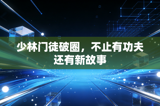 少林门徒破圈，不止有功夫还有新故事