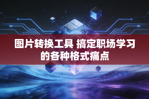 图片转换工具 搞定职场学习的各种格式痛点