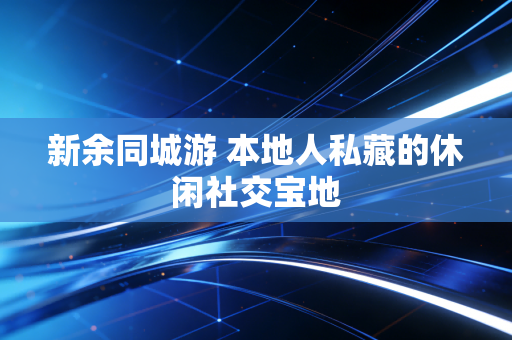 新余同城游 本地人私藏的休闲社交宝地