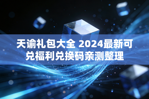 天谕礼包大全 2024最新可兑福利兑换码亲测整理