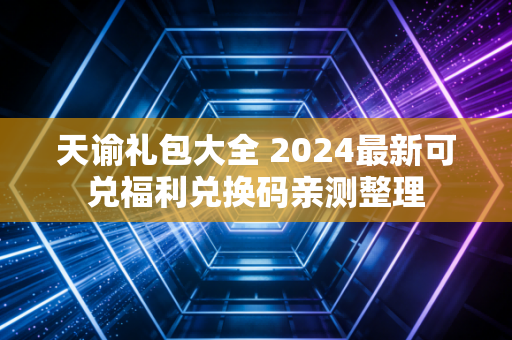 天谕礼包大全 2024最新可兑福利兑换码亲测整理