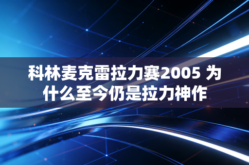 科林麦克雷拉力赛2005 为什么至今仍是拉力神作