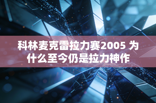 科林麦克雷拉力赛2005 为什么至今仍是拉力神作