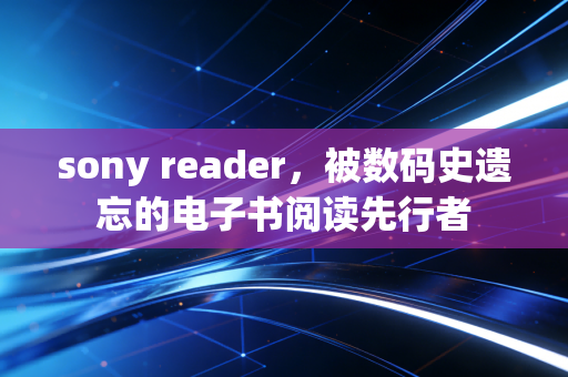 sony reader，被数码史遗忘的电子书阅读先行者