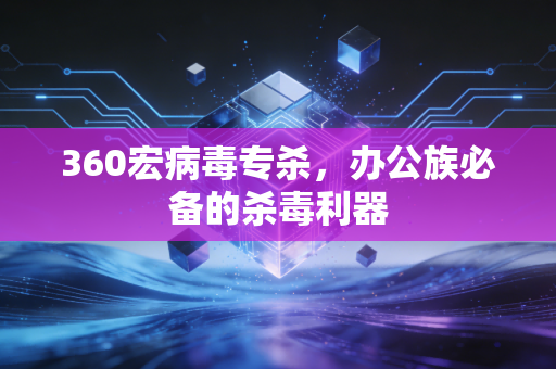 360宏病毒专杀，办公族必备的杀毒利器