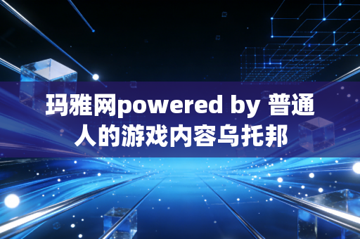 玛雅网powered by 普通人的游戏内容乌托邦