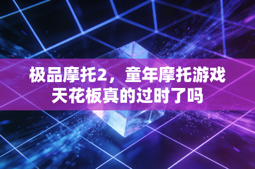 极品摩托2，童年摩托游戏天花板真的过时了吗