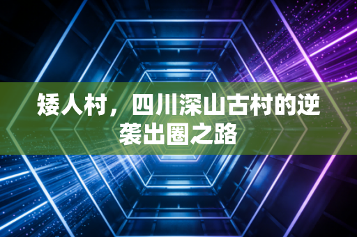 矮人村，四川深山古村的逆袭出圈之路