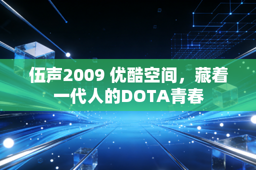伍声2009 优酷空间，藏着一代人的DOTA青春