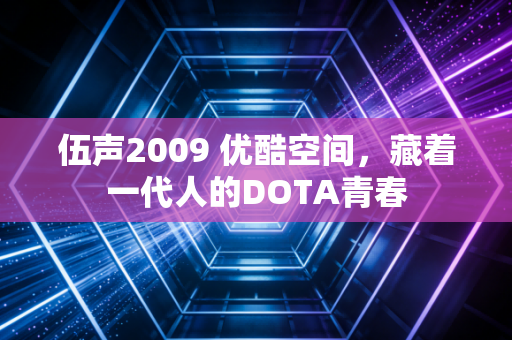 伍声2009 优酷空间，藏着一代人的DOTA青春