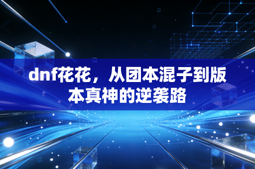 dnf花花，从团本混子到版本真神的逆袭路