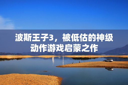 波斯王子3，被低估的神级动作游戏启蒙之作