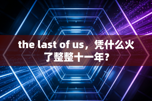 the last of us，凭什么火了整整十一年？