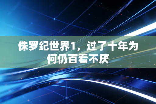 侏罗纪世界1，过了十年为何仍百看不厌