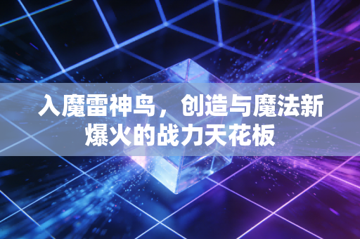 入魔雷神鸟，创造与魔法新爆火的战力天花板