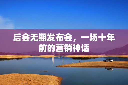 后会无期发布会，一场十年前的营销神话