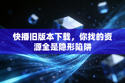 快播旧版本下载，你找的资源全是隐形陷阱