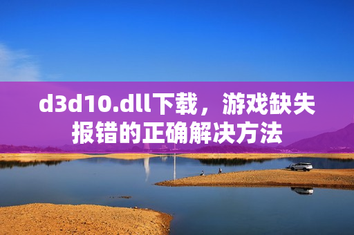 d3d10.dll下载，游戏缺失报错的正确解决方法