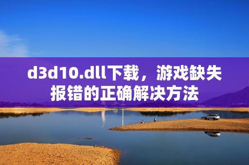 d3d10.dll下载，游戏缺失报错的正确解决方法