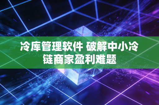 冷库管理软件 破解中小冷链商家盈利难题
