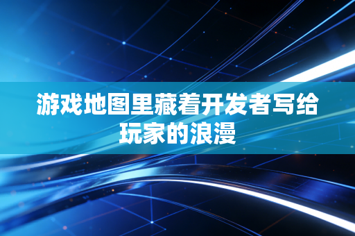 游戏地图里藏着开发者写给玩家的浪漫