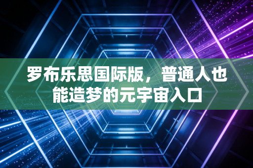 罗布乐思国际版，普通人也能造梦的元宇宙入口