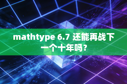 mathtype 6.7 还能再战下一个十年吗？